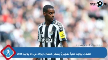 الهلال يواجه طلباً تعجيزياً يعطل انتقال إيزاك في 24 يوليو 2025